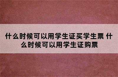 什么时候可以用学生证买学生票 什么时候可以用学生证购票